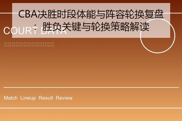 CBA决胜时段体能与阵容轮换复盘：胜负关键与轮换策略解读
