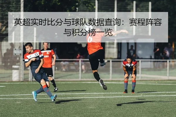 英超实时比分与球队数据查询：赛程阵容与积分榜一览